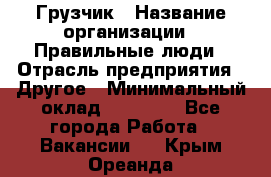 Грузчик › Название организации ­ Правильные люди › Отрасль предприятия ­ Другое › Минимальный оклад ­ 25 000 - Все города Работа » Вакансии   . Крым,Ореанда